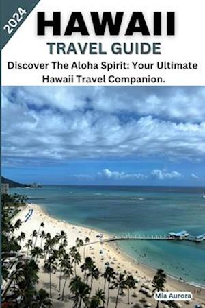 HAWAII TRAVEL GUIDE 2024: Discover The Aloha Spirit: Your Ultimate Hawaii Travel Companion.