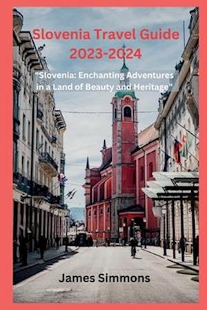 Slovenia Travel Guide 2023-2024: "Slovenia: Enchanting Adventures in a Land of Beauty and Heritage"