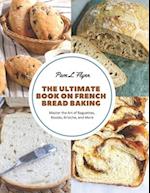 The Ultimate Book on French Bread Baking: Master the Art of Baguettes, Boules, Brioche, and More 