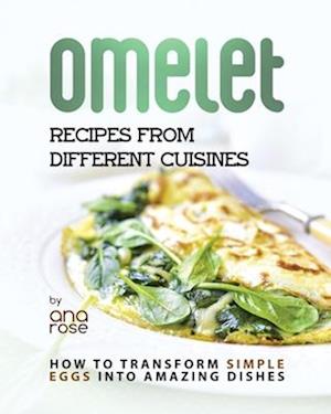 Omelet Recipes from Different Cuisines: How to Transform Simple Eggs into Amazing Dishes