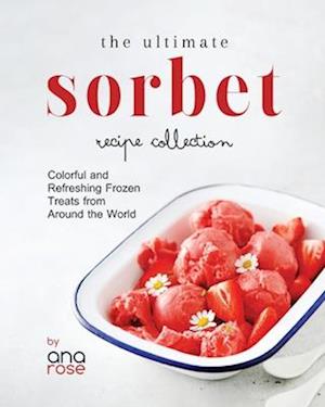 The Ultimate Sorbet Recipe Collection: Colorful and Refreshing Frozen Treats from Around the World