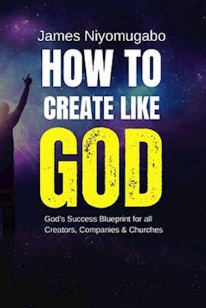 How To Create Like God: God's Success Blueprint For All Creators