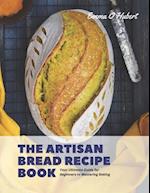 The Artisan Bread Recipe Book: Your Ultimate Guide for Beginners to Mastering Baking 