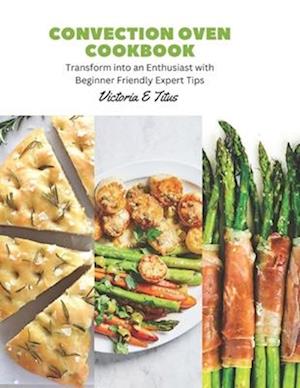 Convection Oven Cookbook: Transform into an Enthusiast with Beginner Friendly Expert Tips