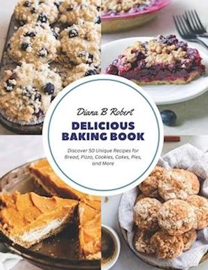 Delicious Baking Book: Discover 50 Unique Recipes for Bread, Pizza, Cookies, Cakes, Pies, and More