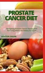 PROSTATE CANCER DIET: Navigating Prostate Cancer Therapy And Restoring Health Via Dietary Solutions 