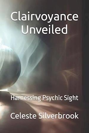 Clairvoyance Unveiled: Harnessing Psychic Sight