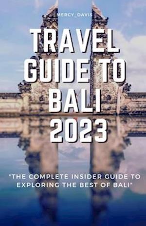 TRAVEL GUIDE TO BALI 2023: "The complete insider guide to exploring the best of Bali"