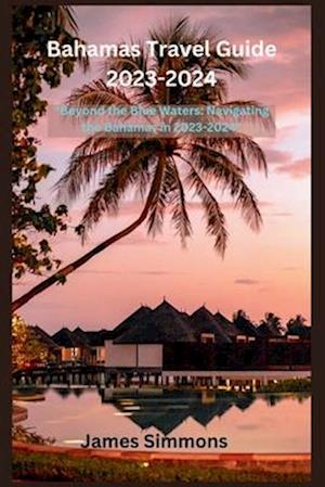 Bahamas Travel Guide 2023-2024: "Beyond the Blue Waters: Navigating the Bahamas in 2023-2024"