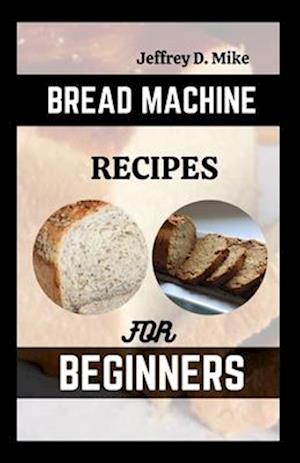 BREAD MACHINE RECIPES FOR BEGINNERS: The Essential Homemade Bread