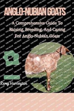 ANGLO-NUBIAN GOATS: A Comprehensive Guide To Raising, Breeding, And Caring For Anglo-Nubian Goats