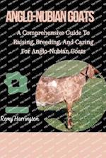 ANGLO-NUBIAN GOATS: A Comprehensive Guide To Raising, Breeding, And Caring For Anglo-Nubian Goats 