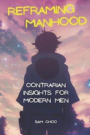 Reframing Manhood: Contrarian Insights for Modern Men