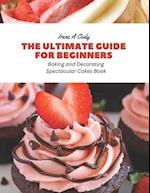 The Ultimate Guide for Beginners: Baking and Decorating Spectacular Cakes Book 