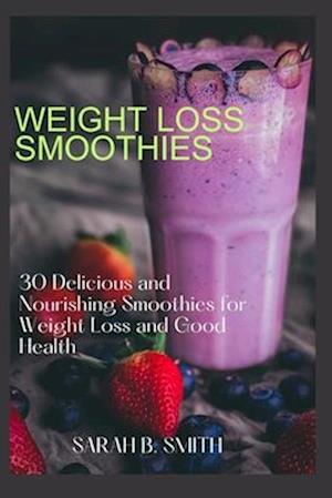 WEIGHT LOSS SMOOTHIES: 30 Delicious and Nourishing Smoothies for Weight Loss and Good Health