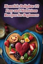 Heartfelt Delights: 72 Easy and Nutritious Recipes for Beginners 