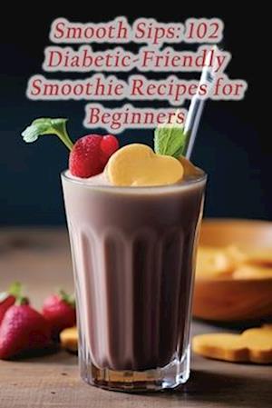 Smooth Sips: 102 Diabetic-Friendly Smoothie Recipes for Beginners