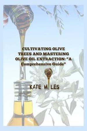 "CULTIVATING OLIVE TREES AND MASTERING OLIVE OIL EXTRACTION: A COMPREHENSIVE GUIDE"