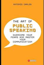 The Art of Public Speaking: Overcome your fears and Master your Communication 