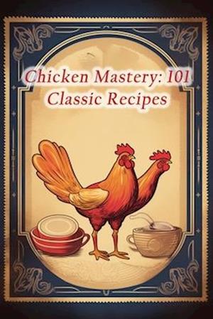 Chicken Mastery: 101 Classic Recipes