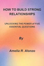 HOW TO BUILD STRONG RELATIONSHIPS: UNLOCKING THE POWER of FIVE ESSENTIAL QUESTIONS" 