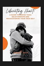 Liberating Heart: A Guide to Ending Toxic Relationships and Rediscovering Your True Self 