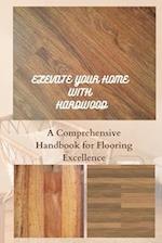 ELEVATE YOUR HOME WITH HARDWOOD: A Comprehensive Handbook for Flooring Excellence 