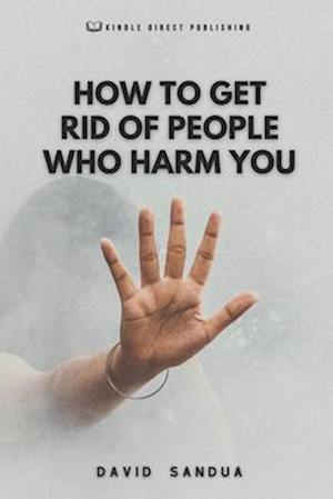 HOW TO GET RID OF PEOPLE WHO HARM YOU