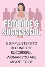 Feminine & Successful - 5 Simple Steps to Become The Successful Woman You Are Meant To Be 