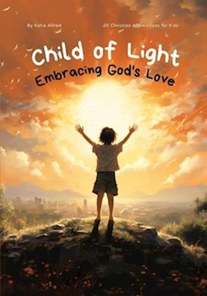 Child of Light: Embracing God's Love - 20 Christian Affirmations for Kids