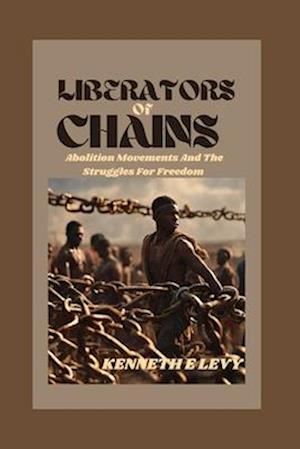 LIBERATORS OF CHAINS : Abolition Movements and the Struggle for Freedom