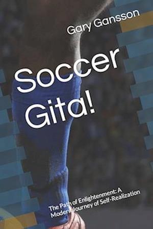 Soccer Gita!: The Path of Enlightenment: A Modern Journey of Self-Realization