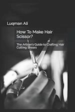 How To Make Hair Scissor?: The Artisan's Guide to Crafting Hair Cutting Shears 