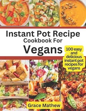 Instant Pot Recipe Cookbook For Vegans: 100 easy and delicious instant pot recipes for vegans