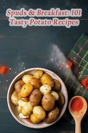 Spuds & Breakfast: 101 Tasty Potato Recipes