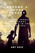 Become a Super Parent: What You Should Know About Parenting in the Modern Era 