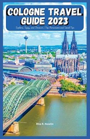 COLOGNE TRAVEL GUIDE 2023 : Explore, Enjoy, And Discover | Top Attractions And Local Tips