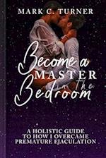 BECOME A MASTER IN THE BEDROOM: A Holistic Guide to how I Overcame Premature Ejaculation 