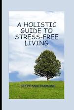A HOLISTIC GUIDE TO STRESS-FREE LIVING 