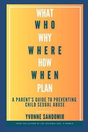 WHAT, WHY, WHO, WHERE, HOW, WHEN, PLAN: A parent's guide to PREVENTING child sexual abuse