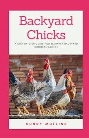 Backyard Chicks: A step-by-step guide to Backyard Chicken Farming