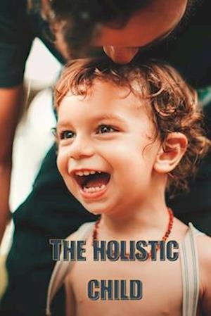 The Holistic Child : 9 Easy Ways to Nurture the Developing Mind of Your Child