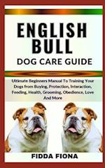 ENGLISH BULL DOG CARE GUIDE : Ultimate Beginners Manual To Training Your Dogs from Buying, Protection, Interaction, Feeding, Health, Grooming, Obedie