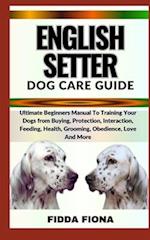 ENGLISH SETTER DOG CARE GUIDE : Ultimate Beginners Manual To Training Your Dogs from Buying, Protection, Interaction, Feeding, Health, Grooming, Obed