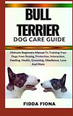 BULL TERRIER DOG CARE GUIDE : Ultimate Beginners Manual To Training Your Dogs from Buying, Protection, Interaction, Feeding, Health, Grooming, Obedie