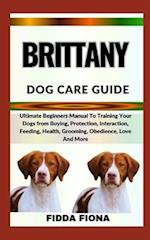 BRITTANY DOG CARE GUIDE : Ultimate Beginners Manual To Training Your Dogs from Buying, Protection, Interaction, Feeding, Health, Grooming, Obedience,