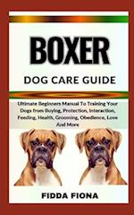 BOXER DOG CARE GUIDE : Ultimate Beginners Manual To Training Your Dogs from Buying, Protection, Interaction, Feeding, Health, Grooming, Obedience, Lo