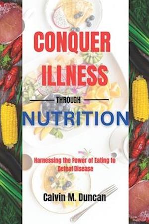 Conquer Illness Through Nutrition : Harnessing the power of eating to defeat disease