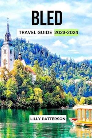 BLED TRAVEL GUIDE 2023-2024: Discover the Beauty and Charm of 1 Slovenia's Alpine Paradise