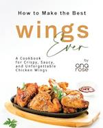 How to Make the Best Wings Ever: A Cookbook for Crispy, Saucy, and Unforgettable Chicken Wings 
